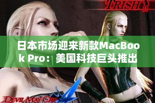 日本市场迎来新款MacBook Pro：美国科技巨头推出