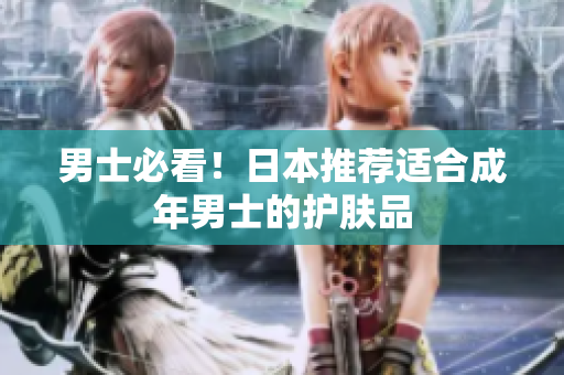 男士必看！日本推荐适合成年男士的护肤品
