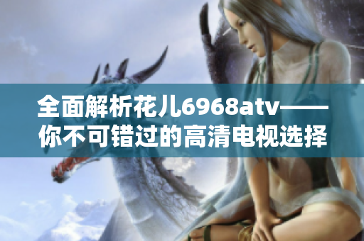 全面解析花儿6968atv——你不可错过的高清电视选择