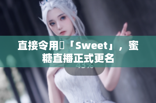 直接令用戶「Sweet」，蜜糖直播正式更名