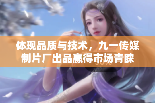 体现品质与技术，九一传媒制片厂出品赢得市场青睐