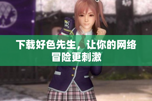 下载好色先生，让你的网络冒险更刺激