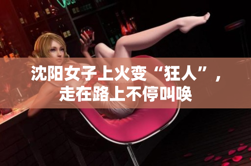 沈阳女子上火变“狂人”，走在路上不停叫唤