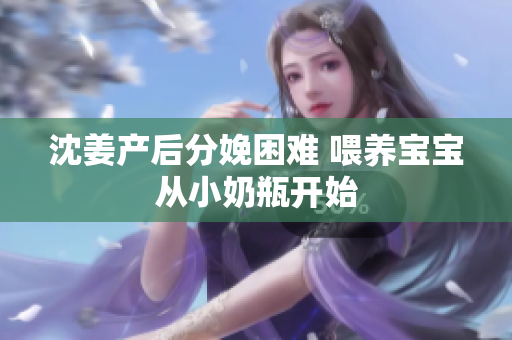 沈姜产后分娩困难 喂养宝宝从小奶瓶开始