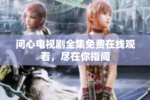 问心电视剧全集免费在线观看，尽在你指间