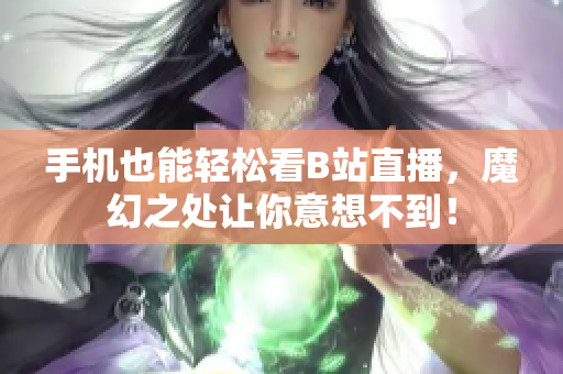 手机也能轻松看B站直播，魔幻之处让你意想不到！