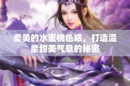 柔美的水蜜桃色感，打造温柔甜美气息的秘密