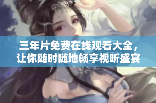 三年片免费在线观看大全，让你随时随地畅享视听盛宴