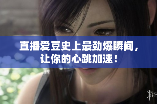 直播爱豆史上最劲爆瞬间，让你的心跳加速！