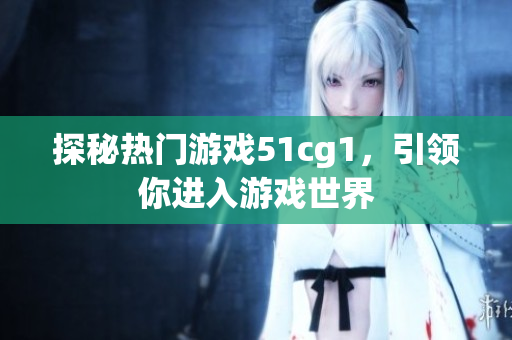 探秘热门游戏51cg1，引领你进入游戏世界