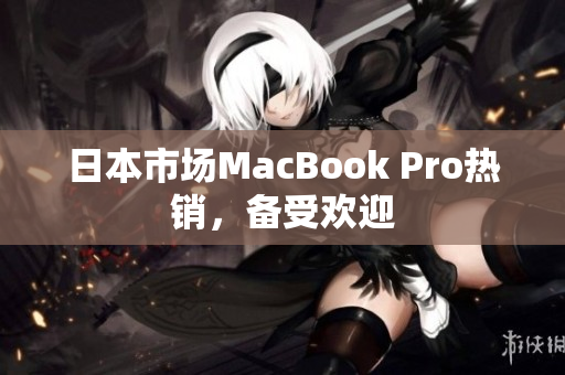 日本市场MacBook Pro热销，备受欢迎