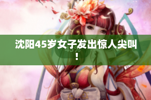 沈阳45岁女子发出惊人尖叫！