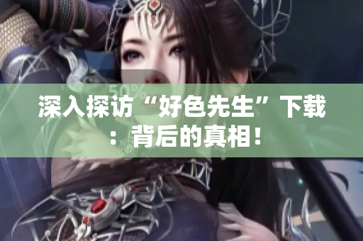 深入探访“好色先生”下载：背后的真相！