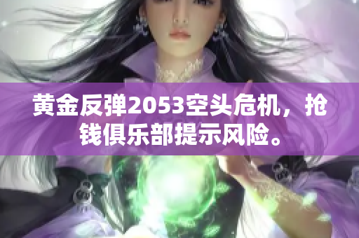 黄金反弹2053空头危机，抢钱俱乐部提示风险。