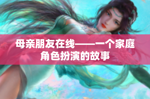 母亲朋友在线——一个家庭角色扮演的故事