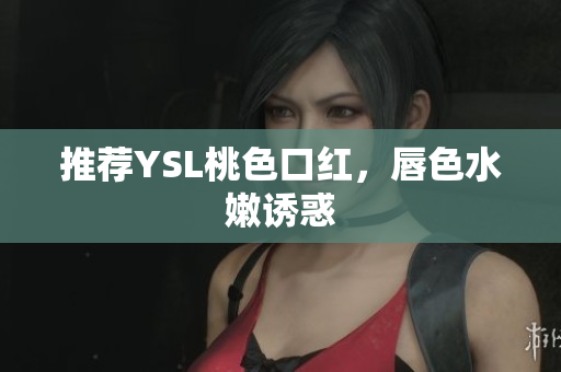 推荐YSL桃色口红，唇色水嫩诱惑