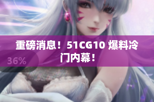 重磅消息！51CG10 爆料冷门内幕！