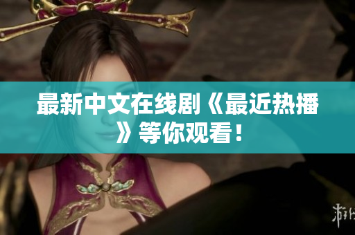 最新中文在线剧《最近热播》等你观看！