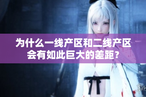 为什么一线产区和二线产区会有如此巨大的差距？