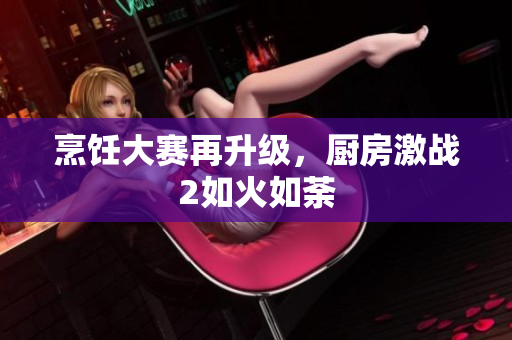 烹饪大赛再升级，厨房激战2如火如荼