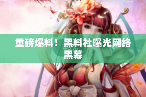 重磅爆料！黑料社曝光网络黑幕