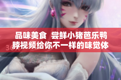 品味美食  尝鲜小猪芭乐鸭脖视频给你不一样的味觉体验