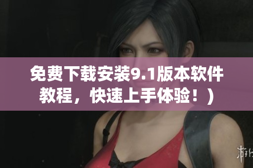 免费下载安装9.1版本软件教程，快速上手体验！)