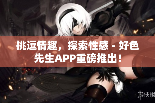 挑逗情趣，探索性感 - 好色先生APP重磅推出！