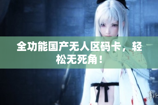 全功能国产无人区码卡，轻松无死角！