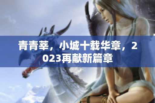 青青莘，小城十载华章，2023再献新篇章