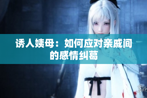 诱人姨母：如何应对亲戚间的感情纠葛