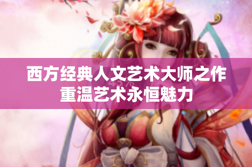 西方经典人文艺术大师之作重温艺术永恒魅力