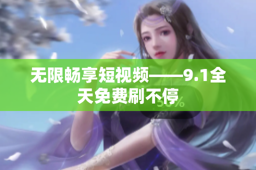 无限畅享短视频——9.1全天免费刷不停