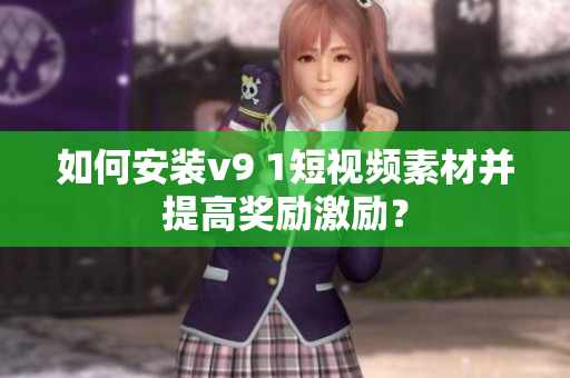 如何安装v9 1短视频素材并提高奖励激励？