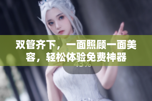 双管齐下，一面照顾一面美容，轻松体验免费神器