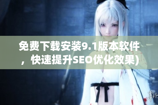 免费下载安装9.1版本软件，快速提升SEO优化效果)