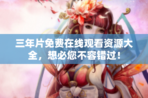 三年片免费在线观看资源大全，想必您不容错过！