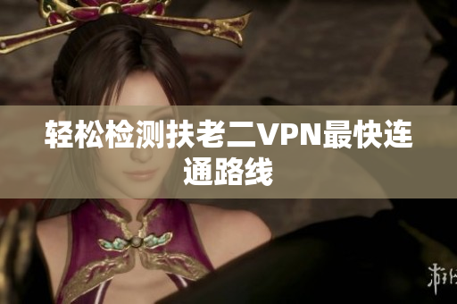 轻松检测扶老二VPN最快连通路线