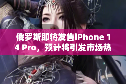 俄罗斯即将发售iPhone 14 Pro，预计将引发市场热潮