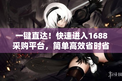 一键直达！快速进入1688采购平台，简单高效省时省力！