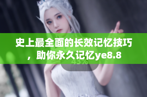 史上最全面的长效记忆技巧，助你永久记忆ye8.8