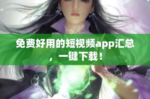 免费好用的短视频app汇总，一键下载！