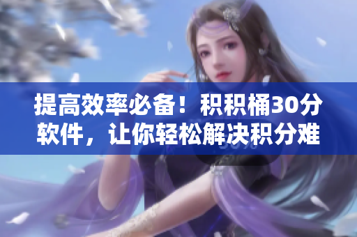 提高效率必备！积积桶30分软件，让你轻松解决积分难题