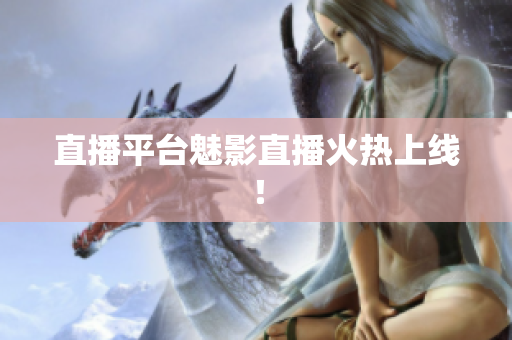 直播平台魅影直播火热上线！