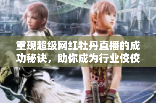 重现超级网红牡丹直播的成功秘诀，助你成为行业佼佼者！