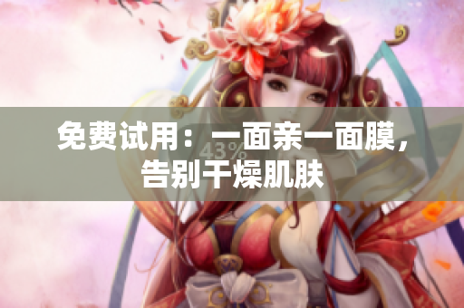 免费试用：一面亲一面膜，告别干燥肌肤