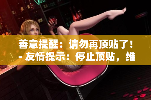 善意提醒：请勿再顶贴了！ - 友情提示：停止顶贴，维护良好网络环境
