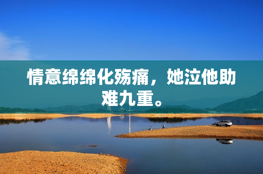 情意绵绵化殇痛，她泣他助难九重。