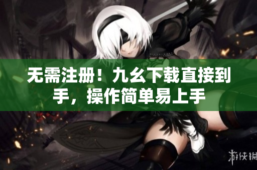 无需注册！九幺下载直接到手，操作简单易上手