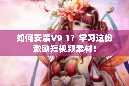 如何安装V9 1？学习这份激励短视频素材！